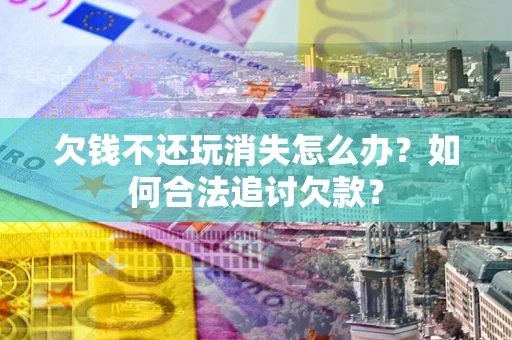 武汉欠钱不还玩消失怎么办？如何合法追讨欠款？