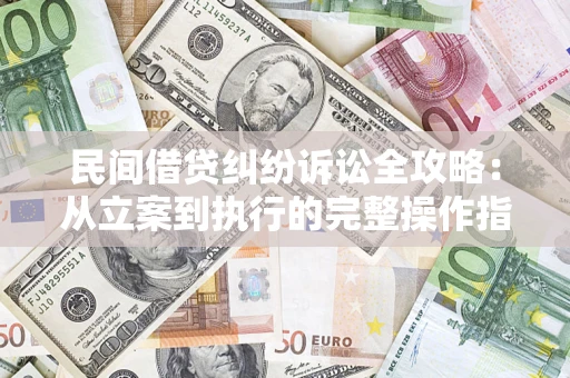 武汉民间借贷纠纷诉讼全攻略：从立案到执行的完整操作指南
