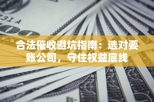 武汉合法催收避坑指南：选对要账公司，守住权益底线