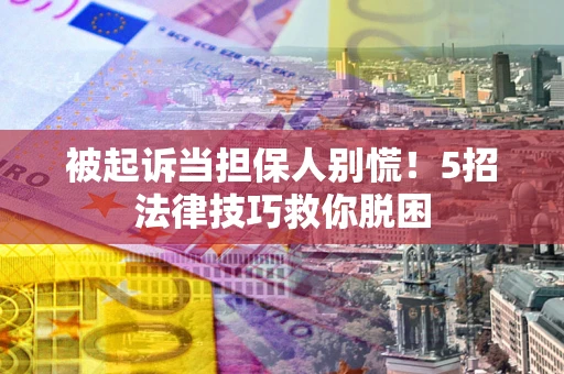 武汉被起诉当担保人别慌！5招法律技巧救你脱困