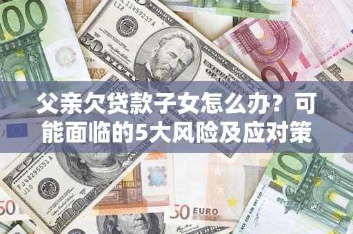 武汉父亲欠贷款子女怎么办?可能面临的5大风险及应对策略 武汉父亲欠贷款子女怎么办?可能面临的5大风险及应对策略