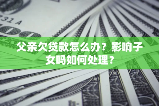 武汉父亲欠贷款怎么办？影响子女吗如何处理？