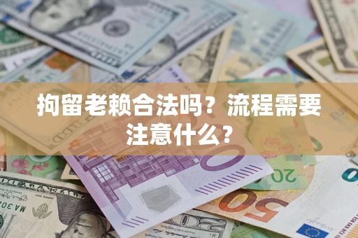 武汉拘留老赖合法吗？流程需要注意什么？