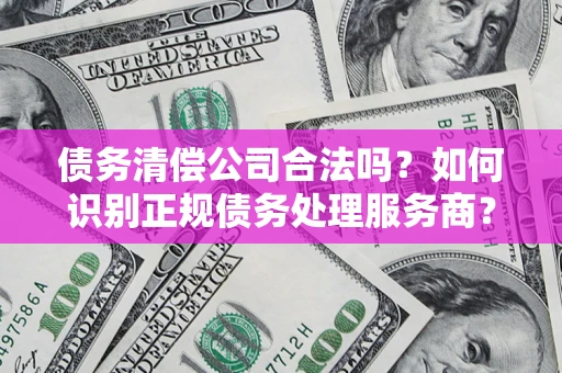 武汉债务清偿公司合法吗？如何识别正规债务处理服务商？