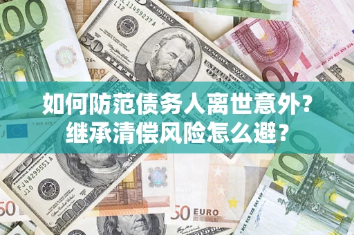 武汉如何防范债务人离世意外？继承清偿风险怎么避？