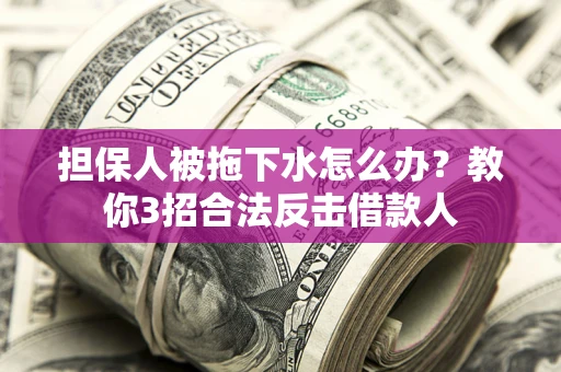 武汉担保人被拖下水怎么办？教你3招合法反击借款人
