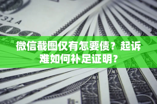 武汉微信截图仅有怎要债？起诉难如何补足证明？