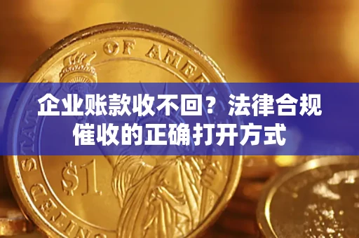 武汉企业账款收不回？法律合规催收的正确打开方式