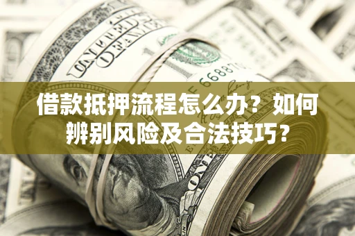 武汉借款抵押流程怎么办？如何辨别风险及合法技巧？