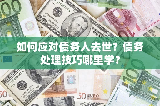 武汉如何应对债务人去世？债务处理技巧哪里学？