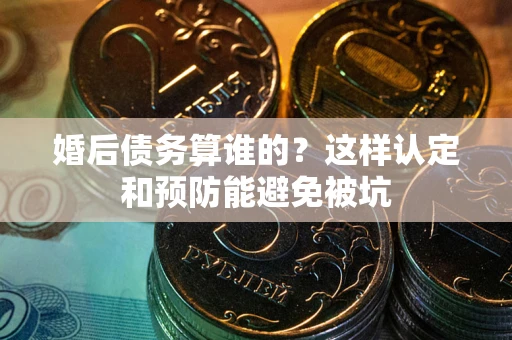 武汉婚后债务算谁的？这样认定和预防能避免被坑