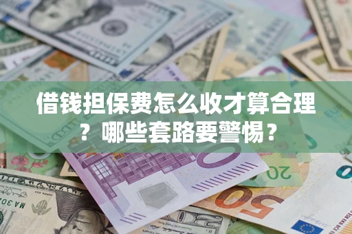 武汉借钱担保费怎么收才算合理？哪些套路要警惕？