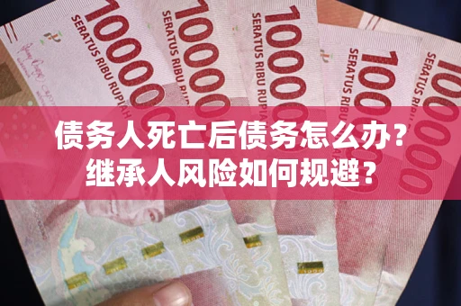 武汉债务人死亡后债务怎么办？继承人风险如何规避？