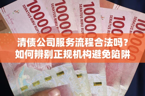 武汉清债公司服务流程合法吗？如何辨别正规机构避免陷阱？