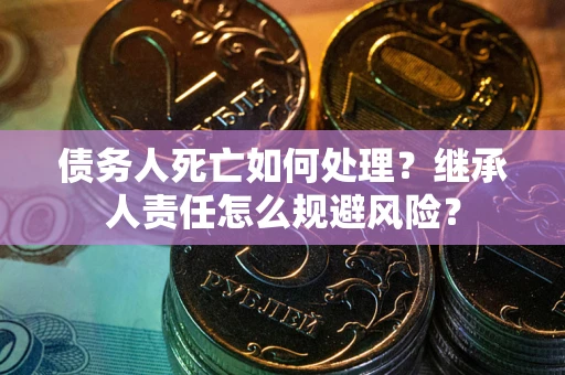 武汉债务人死亡如何处理?继承人责任怎么规避风险? 武汉债务人死亡如何处理?继承人责任怎么规避风险?