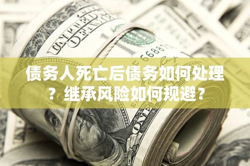 武汉债务人死亡后债务如何处理？继承风险如何规避？