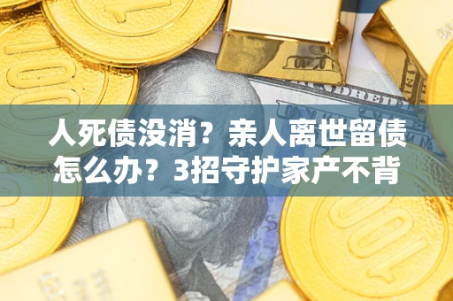 武汉人死债没消？亲人离世留债怎么办？3招守护家产不背锅