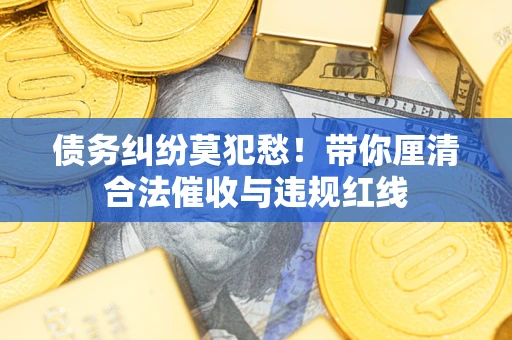 武汉债务纠纷莫犯愁！带你厘清合法催收与违规红线
