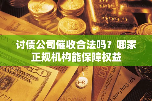 武汉讨债公司催收合法吗？哪家正规机构能保障权益