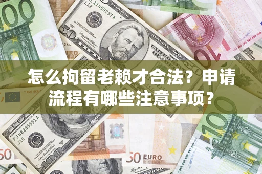 武汉怎么拘留老赖才合法？申请流程有哪些注意事项？