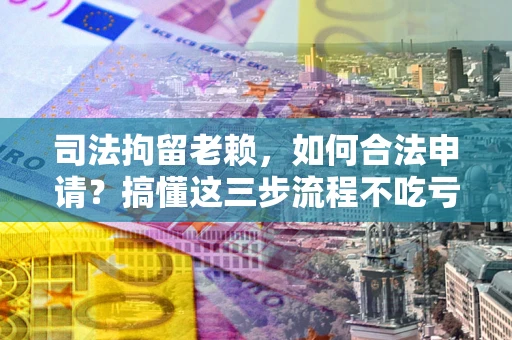武汉司法拘留老赖，如何合法申请？搞懂这三步流程不吃亏！