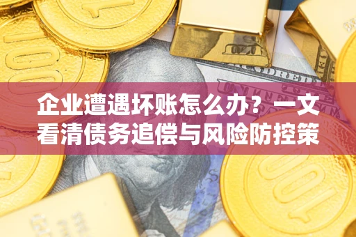 武汉企业遭遇坏账怎么办？一文看清债务追偿与风险防控策略