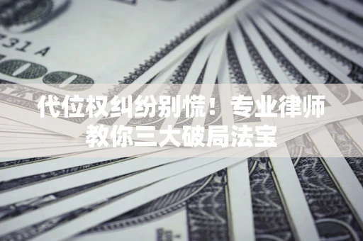 武汉代位权纠纷别慌！专业律师教你三大破局法宝