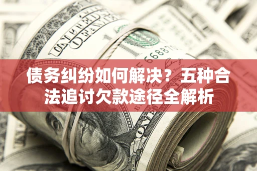 武汉债务纠纷如何解决？五种合法追讨欠款途径全解析