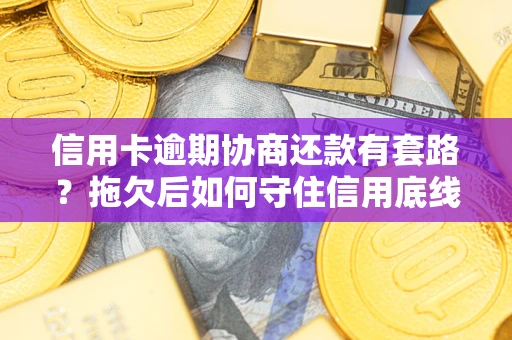 武汉信用卡逾期协商还款有套路？拖欠后如何守住信用底线？