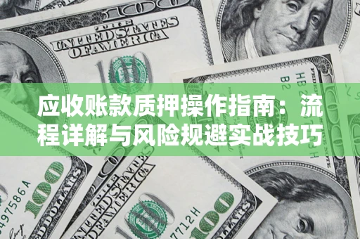 武汉应收账款质押操作指南:流程详解与风险规避实战技巧 武汉应收账款质押操作指南:流程详解与风险规避实战技巧
