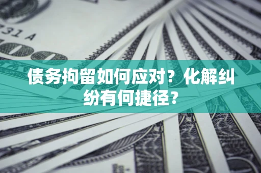 武汉债务拘留如何应对？化解纠纷有何捷径？