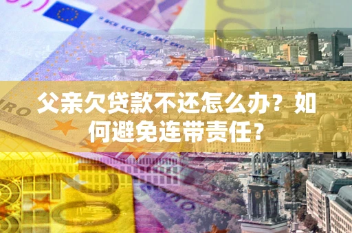 武汉父亲欠贷款不还怎么办？如何避免连带责任？