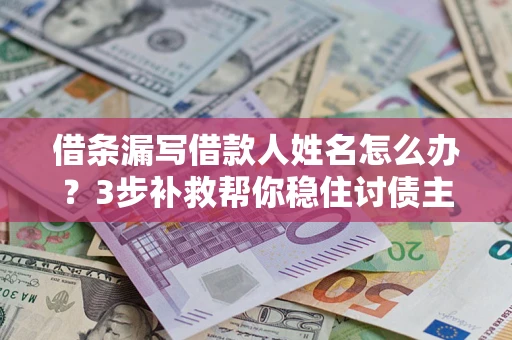 武汉借条漏写借款人姓名怎么办？3步补救帮你稳住讨债主动权