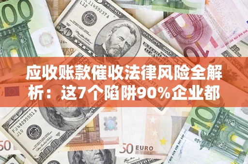 武汉应收账款催收法律风险全解析：这7个陷阱90%企业都踩过（含合规应对指南）