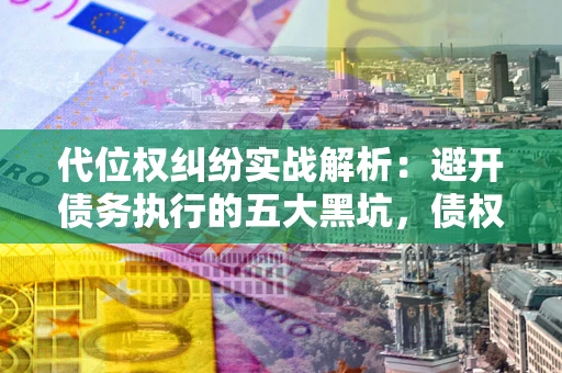 武汉代位权纠纷实战解析：避开债务执行的五大黑坑，债权人必看指南