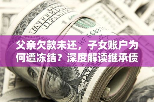 武汉父亲欠款未还，子女账户为何遭冻结？深度解读继承债务迷局