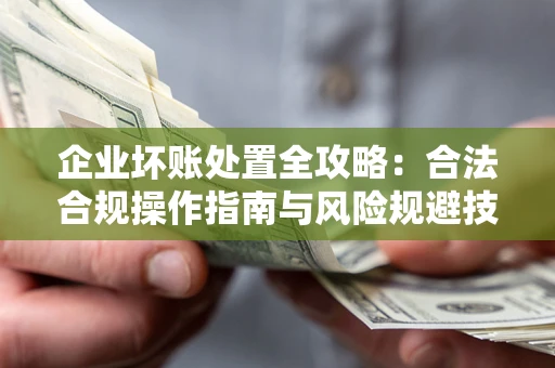 武汉企业坏账处置全攻略：合法合规操作指南与风险规避技巧解析