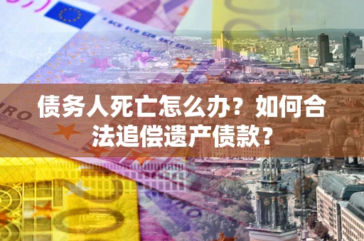 武汉债务人死亡怎么办？如何合法追偿遗产债款？