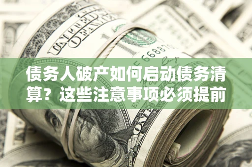 武汉债务人破产如何启动债务清算？这些注意事项必须提前知道