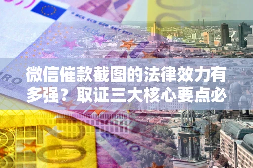 武汉微信催款截图的法律效力有多强？取证三大核心要点必须知道！