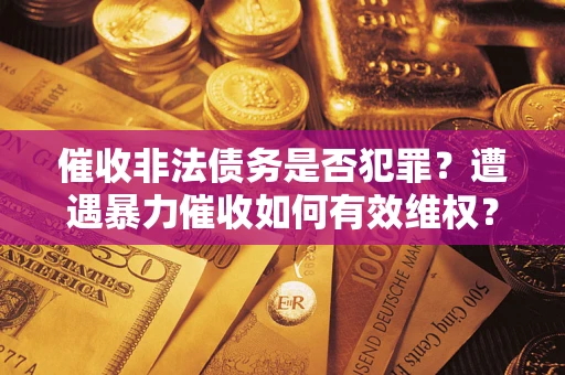 武汉催收非法债务是否犯罪?遭遇暴力催收如何有效维权? 武汉催收非法债务是否犯罪?遭遇暴力催收如何有效维权?