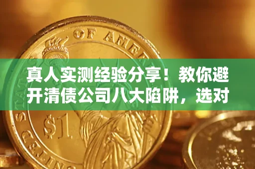 武汉真人实测经验分享！教你避开清债公司八大陷阱，选对机构少走十年弯路