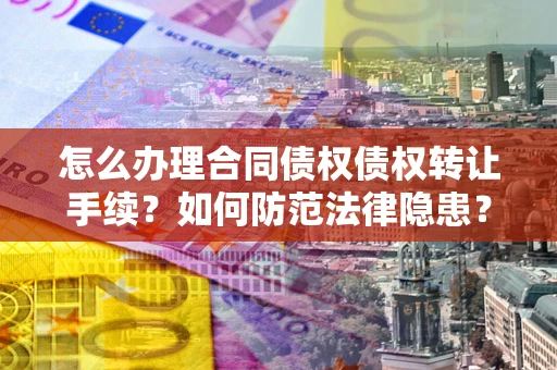 武汉怎么办理合同债权债权转让手续？如何防范法律隐患？