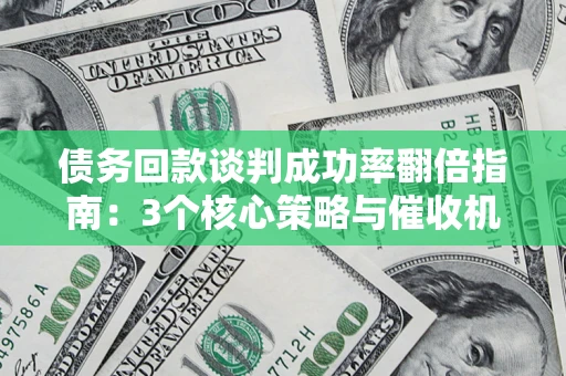 武汉债务回款谈判成功率翻倍指南：3个核心策略与催收机构避坑法则