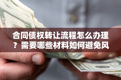 武汉合同债权转让流程怎么办理？需要哪些材料如何避免风险？