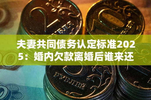 武汉夫妻共同债务认定标准2025:婚内欠款离婚后谁来还? 武汉夫妻共同债务认定标准2025:婚内欠款离婚后谁来还?