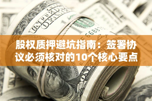 武汉股权质押避坑指南:签署协议必须核对的10个核心要点 武汉股权质押避坑指南:签署协议必须核对的10个核心要点