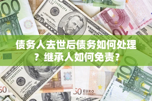 武汉债务人去世后债务如何处理？继承人如何免责？