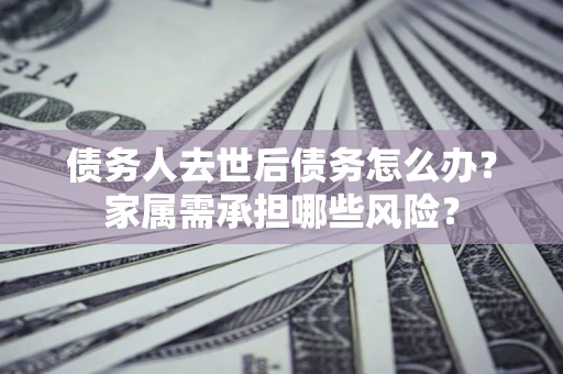 武汉债务人去世后债务怎么办？家属需承担哪些风险？