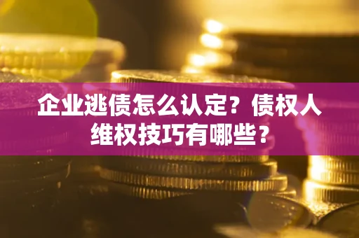 武汉企业逃债怎么认定？债权人维权技巧有哪些？
